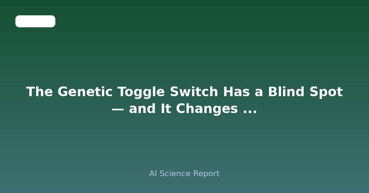 The Genetic Toggle Switch Has a Blind Spot — and It Changes Everything